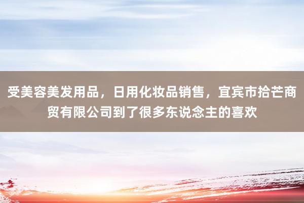 受美容美发用品，日用化妆品销售，宜宾市拾芒商贸有限公司到了很多东说念主的喜欢