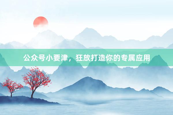 公众号小要津，狂放打造你的专属应用