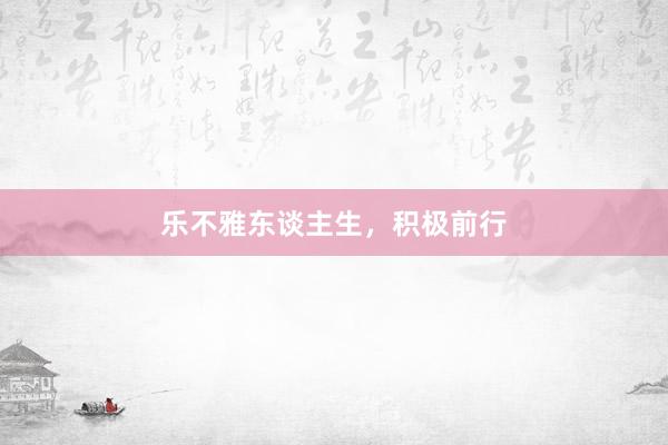 乐不雅东谈主生，积极前行