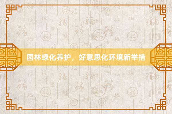 园林绿化养护，好意思化环境新举措